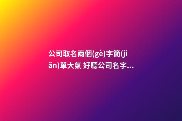 公司取名兩個(gè)字簡(jiǎn)單大氣 好聽公司名字兩個(gè)字